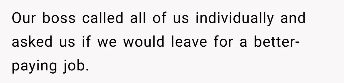 Our boss called all of us individually and asked us if we would leave for a better-paying job.