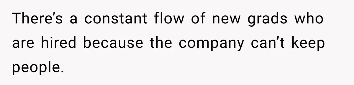 There’s a constant flow of new grads who are hired because the company can’t keep people.