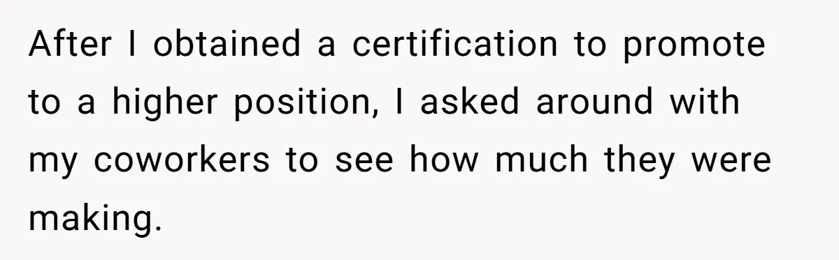 After I obtained a certification to promote to a higher position, I asked around with my coworkers to see how much they were making.