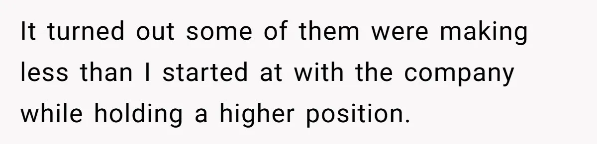 It turned out some of them were making less than I started at with the company while holding a higher position.