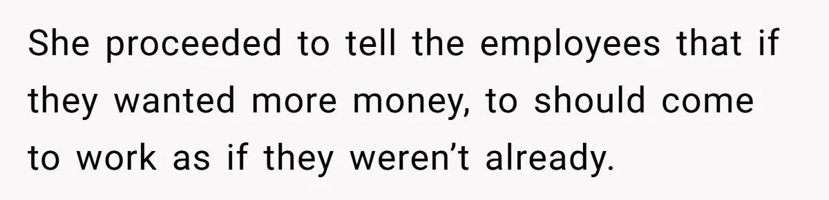 She proceeded to tell the employees that if they wanted more money, to should come to work as if they weren’t already.