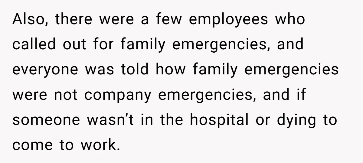 Also, there were a few employees who called out for family emergencies, and everyone was told how family emergencies were not company emergencies, and if someone wasn’t in the hospital...