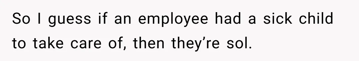 So I guess if an employee had a sick child to take care of, then they’re sol.