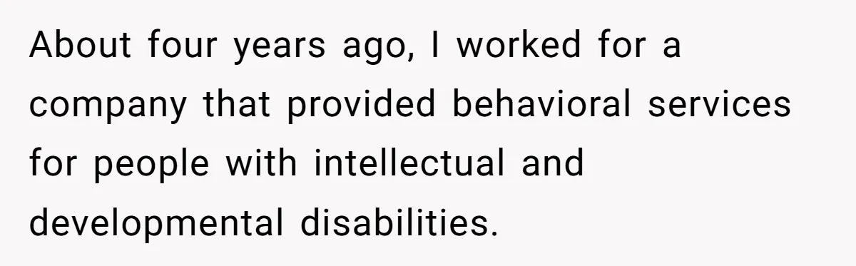 About four years ago, I worked for a company that provided behavioral services for people with intellectual and developmental disabilities.