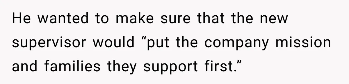 He wanted to make sure that the new supervisor would “put the company mission and families they support first.”