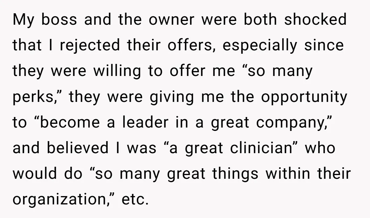 My boss and the owner were both shocked that I rejected their offers, especially since they were willing to offer me “so many perks,” they were giving me the opportunity...