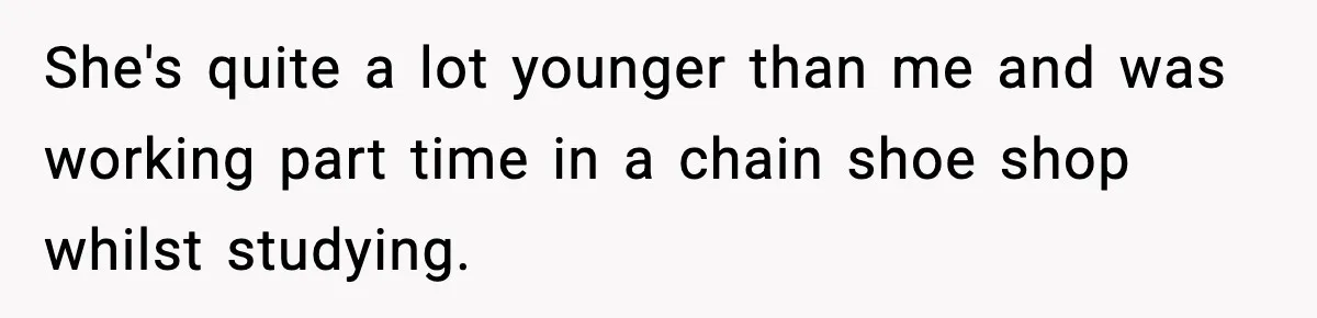 She's quite a lot younger than me and was working part time in a chain shoe shop whilst studying.