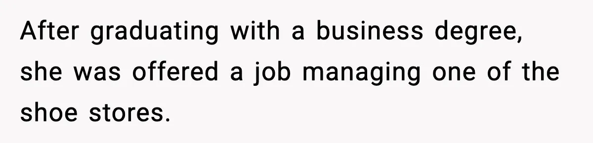 After graduating with a business degree, she was offered a job managing one of the shoe stores.