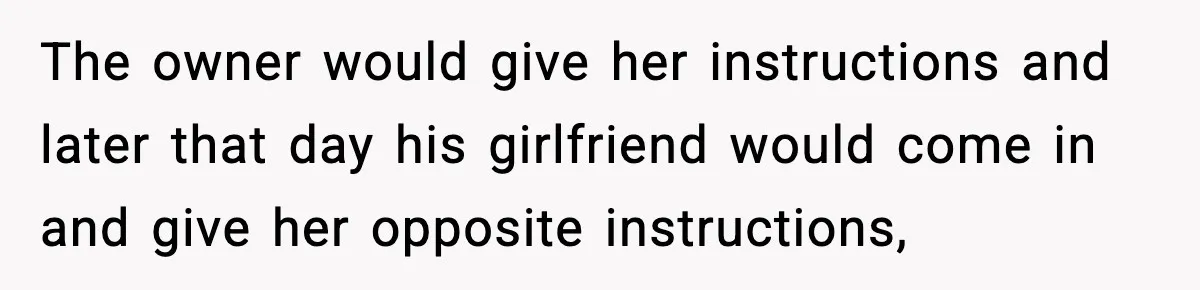 The owner would give her instructions and later that day his girlfriend would come in and give her opposite instructions,