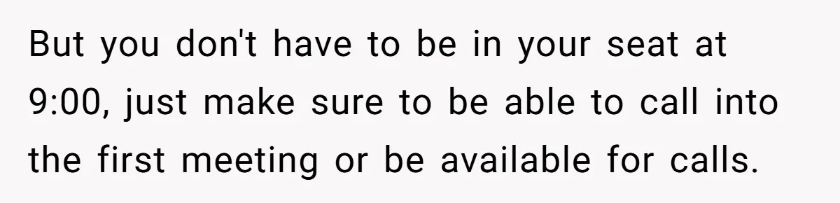 But you don't have to be in your seat at 9:00, just make sure to be able to call into the first meeting or be available for calls.