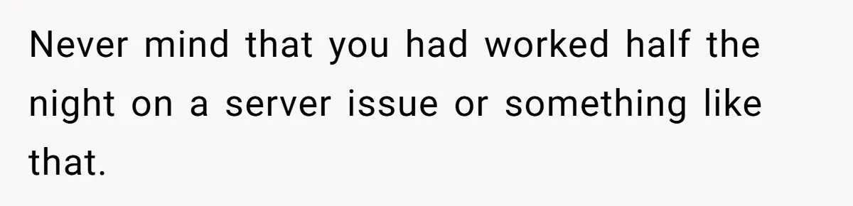 Never mind that you had worked half the night on a server issue or something like that.
