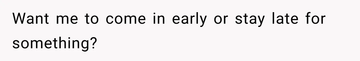 Want me to come in early or stay late for something?