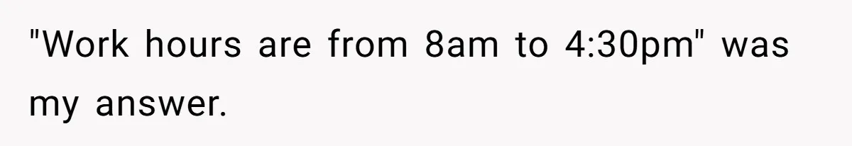 "Work hours are from 8am to 4:30pm" was my answer.