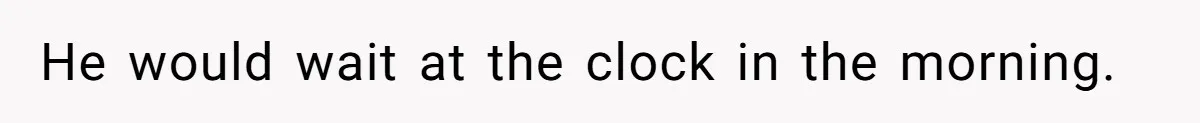 He would wait at the clock in the morning.