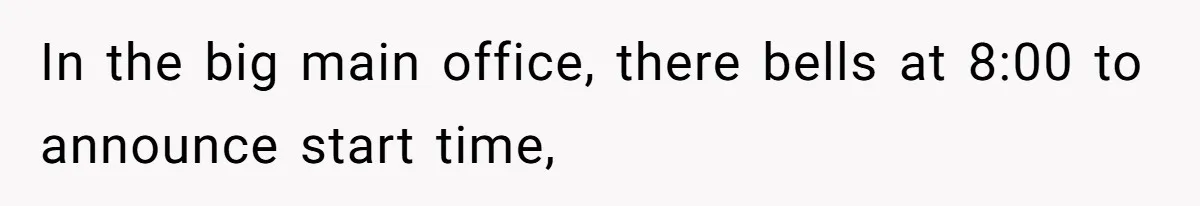 In the big main office, there bells at 8:00 to announce start time,