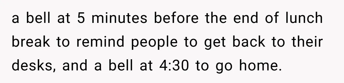 a bell at 5 minutes before the end of lunch break to remind people to get back to their desks, and a bell at 4:30 to go home.