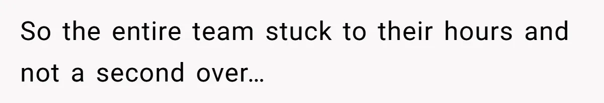 So the entire team stuck to their hours and not a second over…