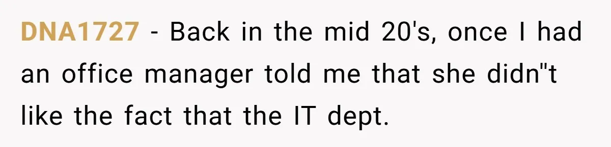 DNA1727 − Back in the mid 20's, once I had an office manager told me that she didn''t like the fact that the IT dept.
