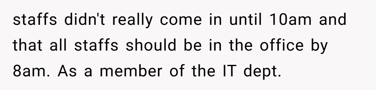 staffs didn't really come in until 10am and that all staffs should be in the office by 8am. As a member of the IT dept.