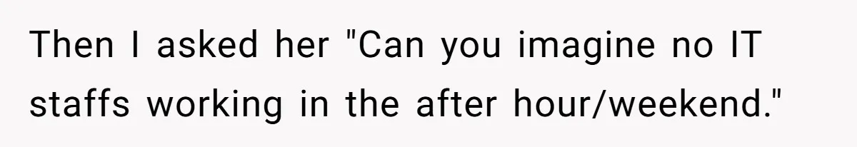 Then I asked her "Can you imagine no IT staffs working in the after hour/weekend."