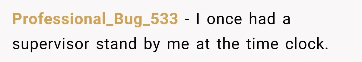 Professional_Bug_533 − I once had a supervisor stand by me at the time clock.