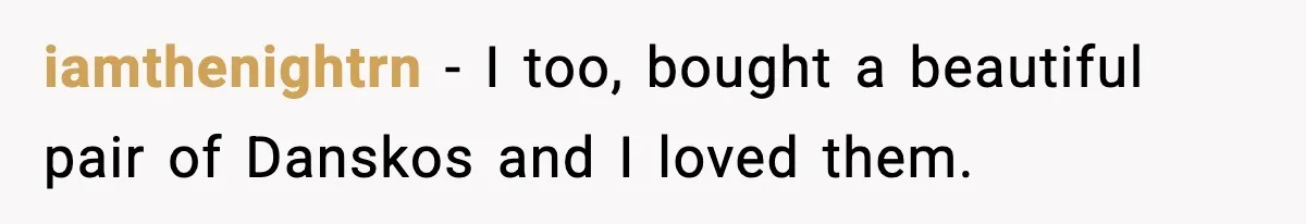 iamthenightrn - I too, bought a beautiful pair of Danskos and I loved them.