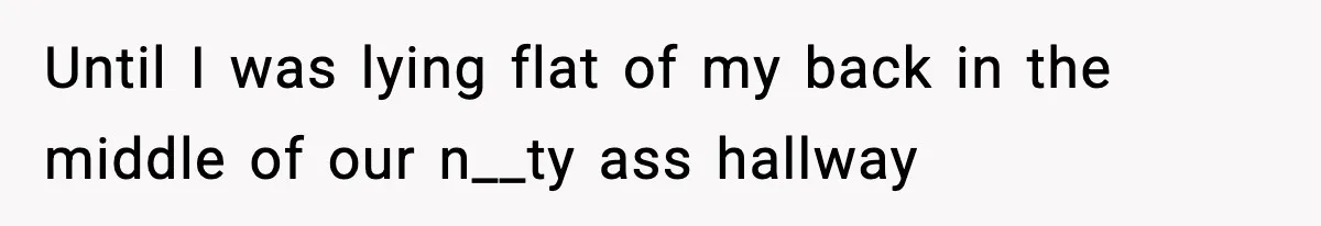 Until I was lying flat of my back in the middle of our n__ty ass hallway