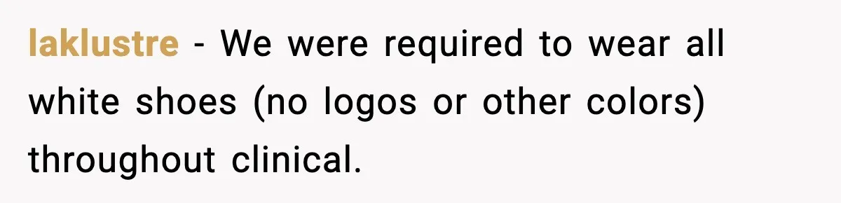 laklustre - We were required to wear all white shoes (no logos or other colors) throughout clinical.