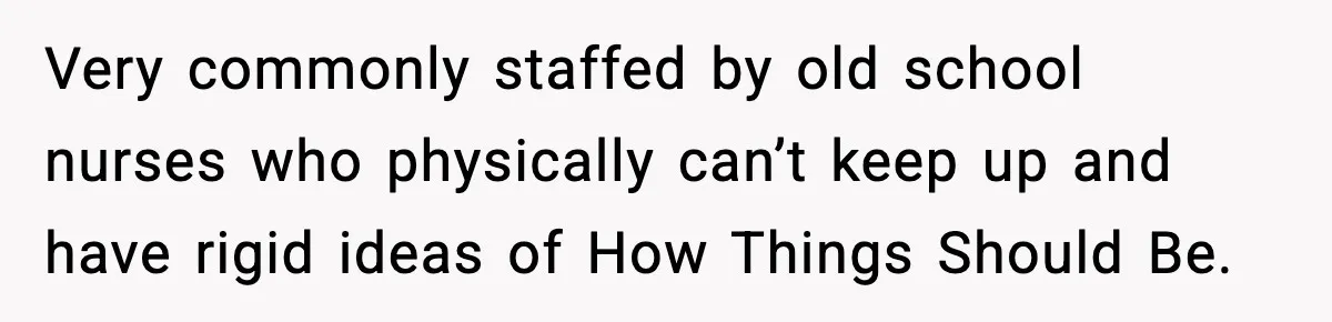 Very commonly staffed by old school nurses who physically can’t keep up and have rigid ideas of How Things Should Be.