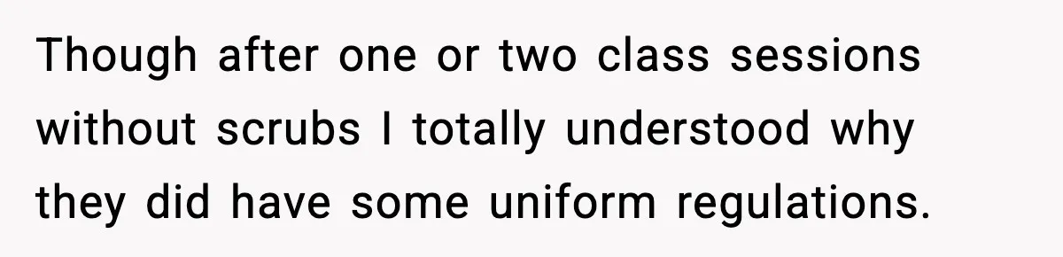Though after one or two class sessions without scrubs I totally understood why they did have some uniform regulations.