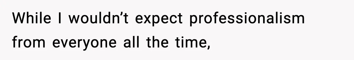 While I wouldn’t expect professionalism from everyone all the time,