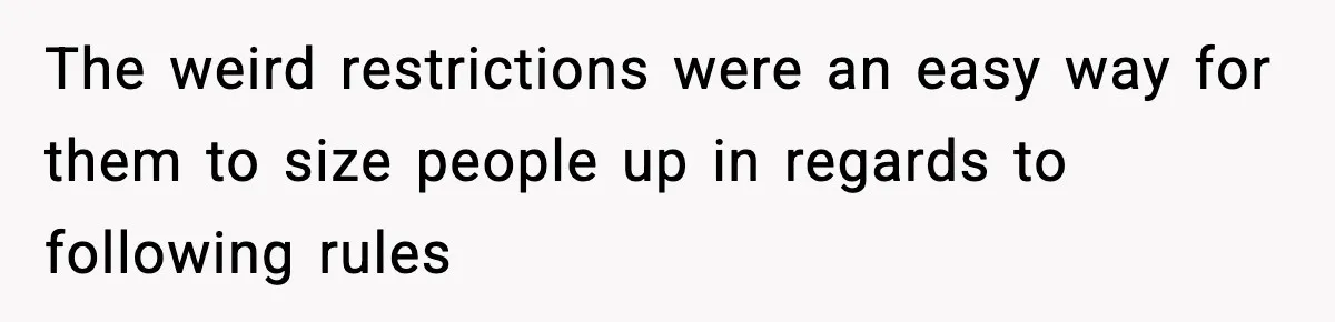 The weird restrictions were an easy way for them to size people up in regards to following rules