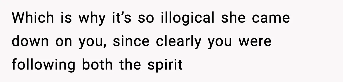 Which is why it’s so illogical she came down on you, since clearly you were following both the spirit
