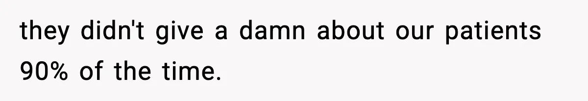 they didn't give a damn about our patients 90% of the time.