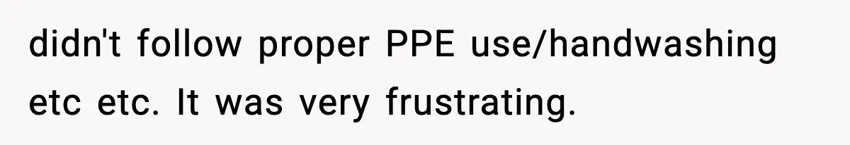 didn't follow proper PPE use/handwashing etc etc. It was very frustrating.
