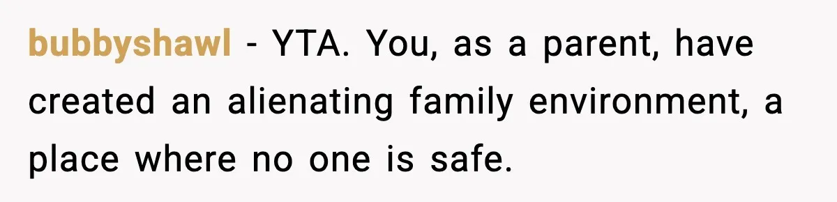 bubbyshawl − YTA. You, as a parent, have created an alienating family environment, a place where no one is safe.