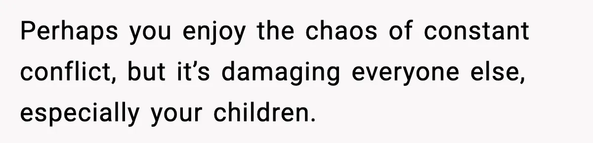 Perhaps you enjoy the chaos of constant conflict, but it’s damaging everyone else, especially your children.