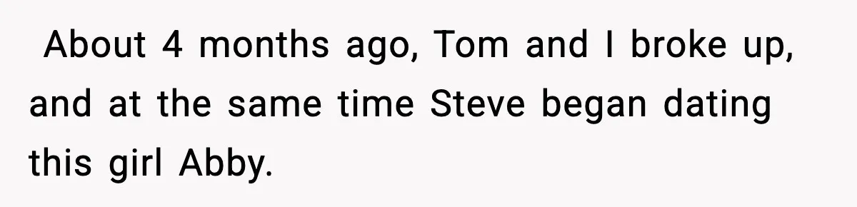 ​ About 4 months ago, Tom and I broke up, and at the same time Steve began dating this girl Abby.