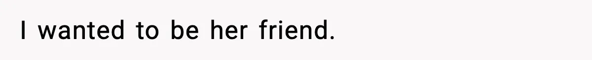 I wanted to be her friend.