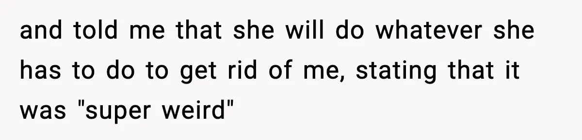 and told me that she will do whatever she has to do to get rid of me, stating that it was "super weird"