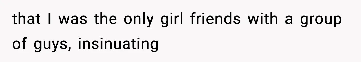 that I was the only girl friends with a group of guys, insinuating