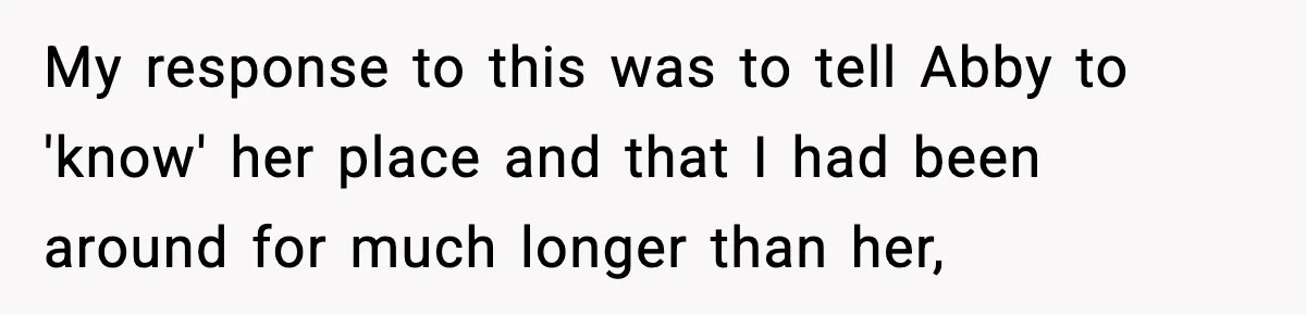 My response to this was to tell Abby to 'know' her place and that I had been around for much longer than her,