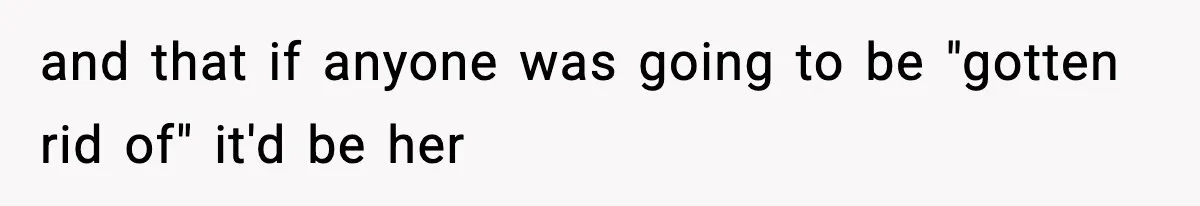 and that if anyone was going to be "gotten rid of" it'd be her