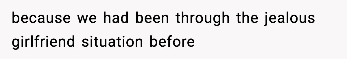 because we had been through the jealous girlfriend situation before