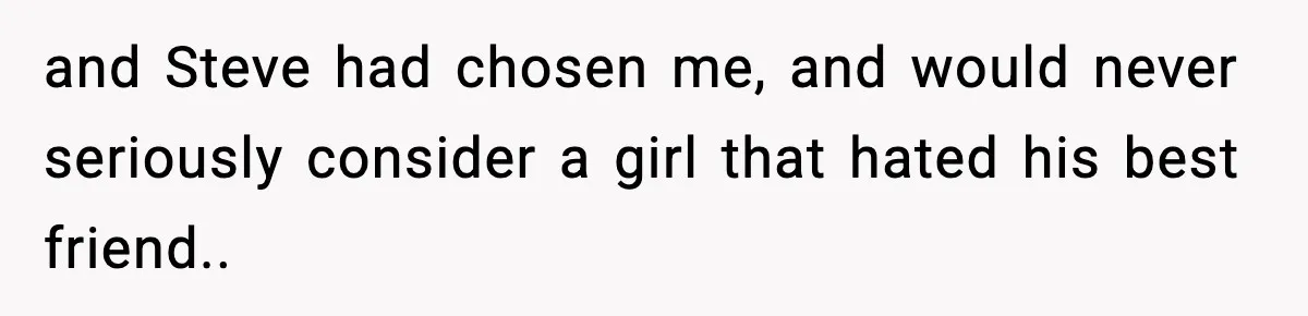 and Steve had chosen me, and would never seriously consider a girl that hated his best friend..