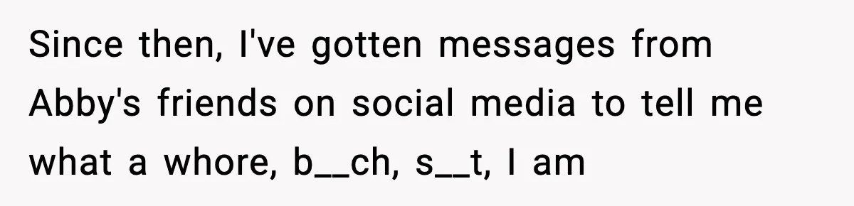 Since then, I've gotten messages from Abby's friends on social media to tell me what a whore, b__ch, s__t, I am