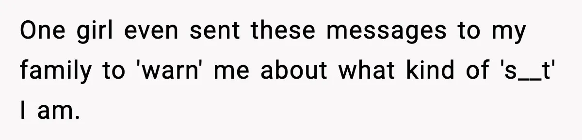 One girl even sent these messages to my family to 'warn' me about what kind of 's__t' I am.