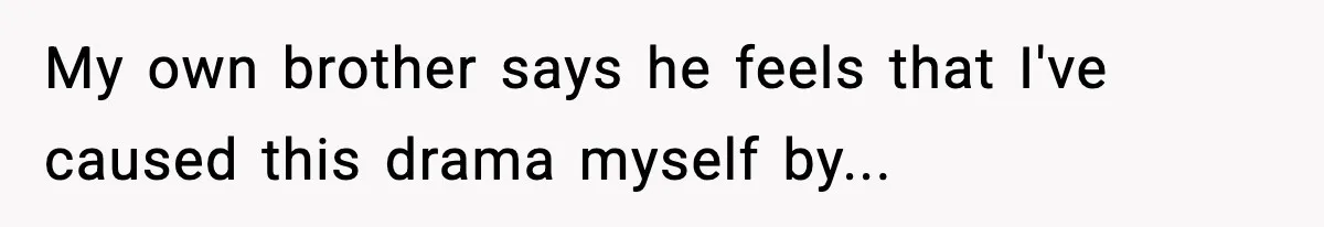 My own brother says he feels that I've caused this drama myself by...