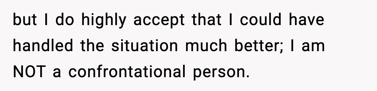 but I do highly accept that I could have handled the situation much better; I am NOT a confrontational person.