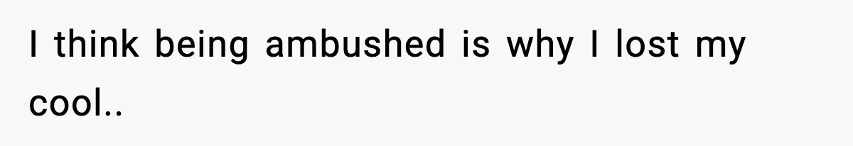 I think being ambushed is why I lost my cool..